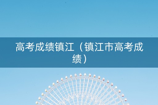 高考成绩镇江（镇江市高考成绩）