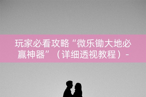 玩家必看攻略“微乐锄大地必赢神器”（详细透视教程）-哔哩哔哩