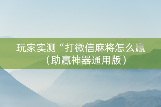 玩家实测“打微信麻将怎么赢（助赢神器通用版）