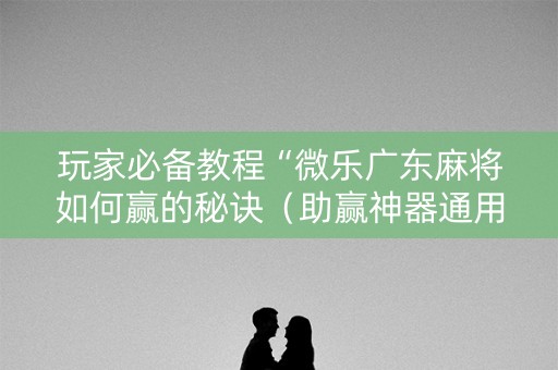 玩家必备教程“微乐广东麻将如何赢的秘诀（助赢神器通用版）
