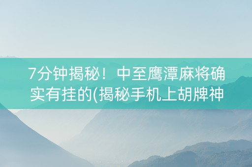 7分钟揭秘！中至鹰潭麻将确实有挂的(揭秘手机上胡牌神器)