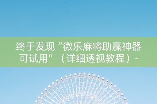 终于发现“微乐麻将助赢神器可试用”（详细透视教程）-哔哩哔哩