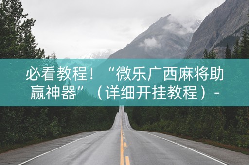 必看教程！“微乐广西麻将助赢神器”（详细开挂教程）-哔哩哔哩