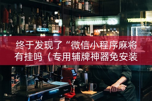 终于发现了“微信小程序麻将有挂吗（专用辅牌神器免安装）