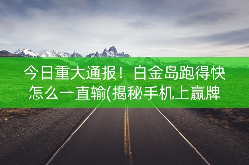 今日重大通报！白金岛跑得快怎么一直输(揭秘手机上赢牌的技巧)