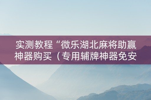 实测教程“微乐湖北麻将助赢神器购买（专用辅牌神器免安装）