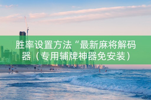 胜率设置方法“最新麻将解码器（专用辅牌神器免安装）