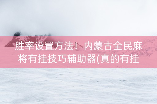 胜率设置方法！内蒙古全民麻将有挂技巧辅助器(真的有挂)