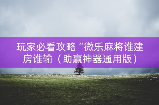 玩家必看攻略“微乐麻将谁建房谁输（助赢神器通用版）