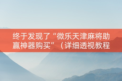 终于发现了“微乐天津麻将助赢神器购买”（详细透视教程）-哔哩哔哩
