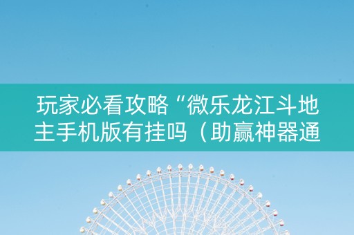 玩家必看攻略“微乐龙江斗地主手机版有挂吗（助赢神器通用版）