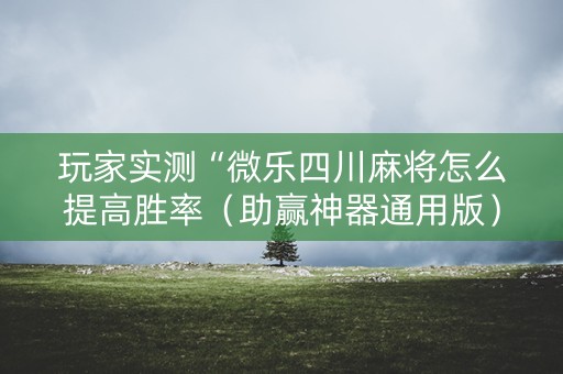 玩家实测“微乐四川麻将怎么提高胜率（助赢神器通用版）