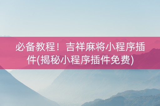 必备教程！吉祥麻将小程序插件(揭秘小程序插件免费)