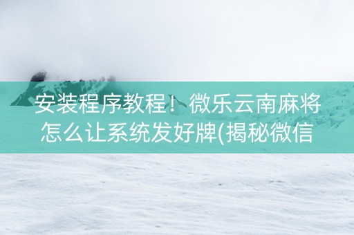 安装程序教程！微乐云南麻将怎么让系统发好牌(揭秘微信里赢的秘诀)