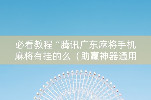 必看教程“腾讯广东麻将手机麻将有挂的么（助赢神器通用版）