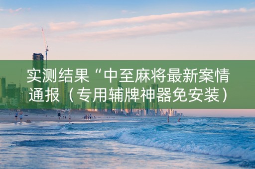 实测结果“中至麻将最新案情通报（专用辅牌神器免安装）