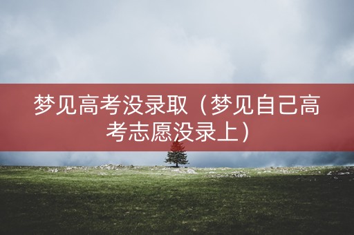 梦见高考没录取（梦见自己高考志愿没录上）