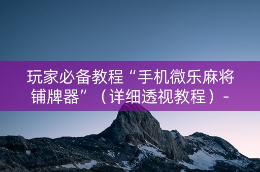 玩家必备教程“手机微乐麻将铺牌器”（详细透视教程）-哔哩哔哩