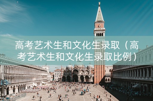 高考艺术生和文化生录取（高考艺术生和文化生录取比例）