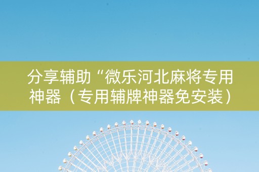 分享辅助“微乐河北麻将专用神器（专用辅牌神器免安装）