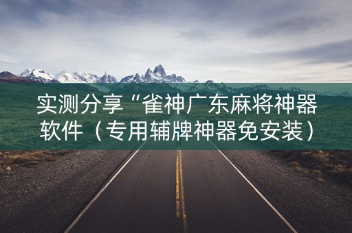 实测分享“雀神广东麻将神器软件（专用辅牌神器免安装）