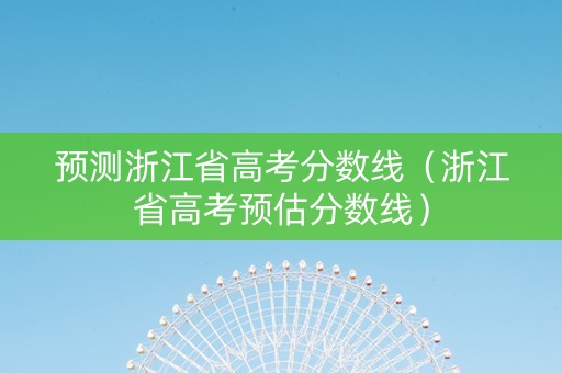 预测浙江省高考分数线（浙江省高考预估分数线）