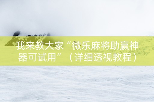 我来教大家“微乐麻将助赢神器可试用”（详细透视教程）-哔哩哔哩