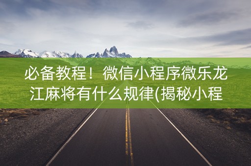 必备教程！微信小程序微乐龙江麻将有什么规律(揭秘小程序攻略插件)