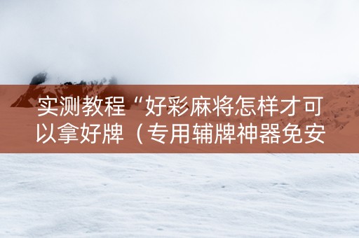 实测教程“好彩麻将怎样才可以拿好牌（专用辅牌神器免安装）
