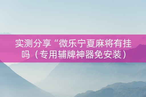 实测分享“微乐宁夏麻将有挂吗（专用辅牌神器免安装）