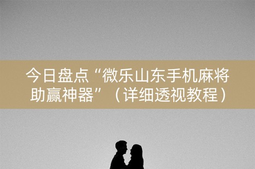 今日盘点“微乐山东手机麻将助赢神器”（详细透视教程）-哔哩哔哩