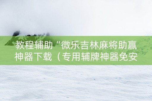 教程辅助“微乐吉林麻将助赢神器下载（专用辅牌神器免安装）