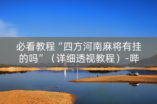 必看教程“四方河南麻将有挂的吗”（详细透视教程）-哔哩哔哩