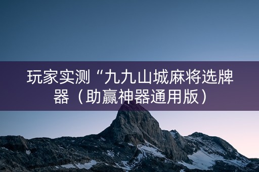 玩家实测“九九山城麻将选牌器（助赢神器通用版）