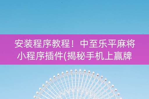 安装程序教程！中至乐平麻将小程序插件(揭秘手机上赢牌的技巧)