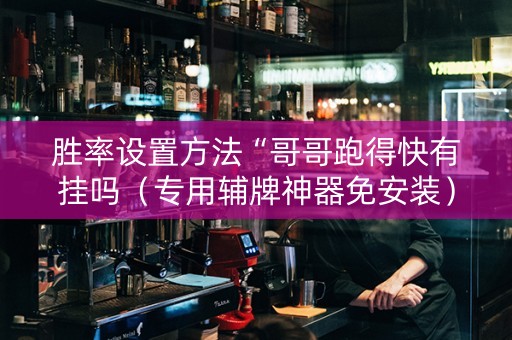 胜率设置方法“哥哥跑得快有挂吗（专用辅牌神器免安装）