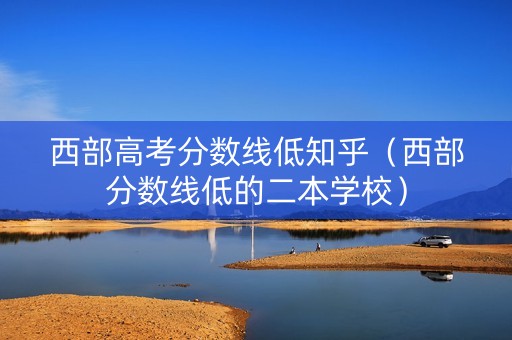 西部高考分数线低知乎（西部分数线低的二本学校）