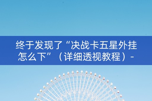 终于发现了“决战卡五星外挂怎么下”（详细透视教程）-哔哩哔哩