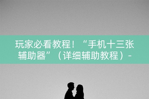 玩家必看教程！“手机十三张辅助器”（详细辅助教程）-哔哩哔哩