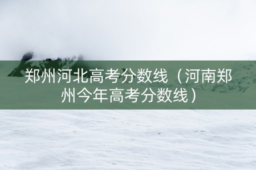 郑州河北高考分数线（河南郑州今年高考分数线）