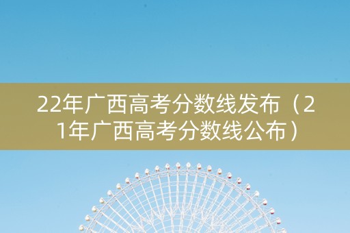 22年广西高考分数线发布（21年广西高考分数线公布）