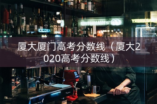 厦大厦门高考分数线（厦大2020高考分数线）