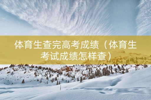 体育生查完高考成绩（体育生考试成绩怎样查）
