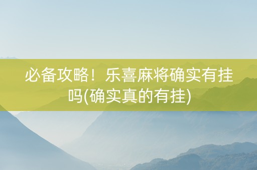 必备攻略！乐喜麻将确实有挂吗(确实真的有挂)