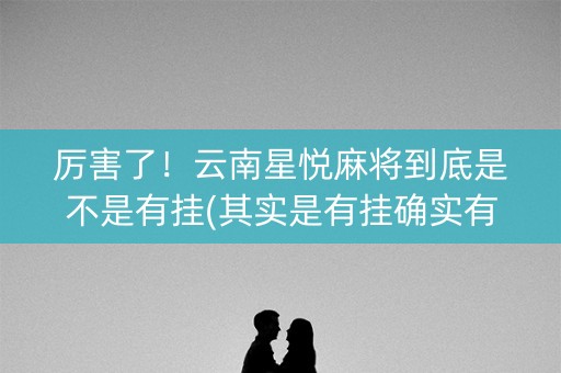 厉害了！云南星悦麻将到底是不是有挂(其实是有挂确实有挂)