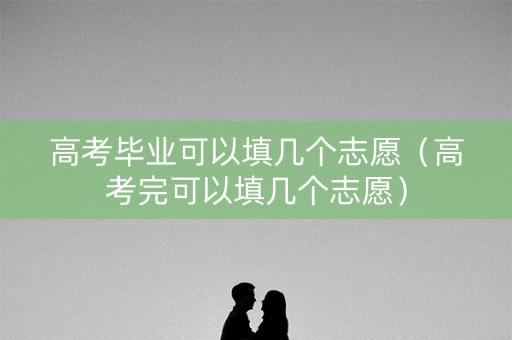 高考毕业可以填几个志愿（高考完可以填几个志愿）