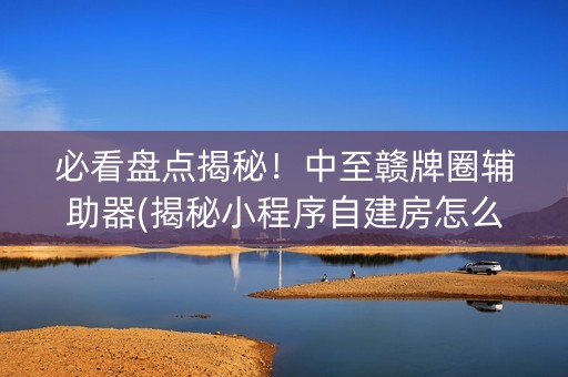 必看盘点揭秘！中至赣牌圈辅助器(揭秘小程序自建房怎么赢)