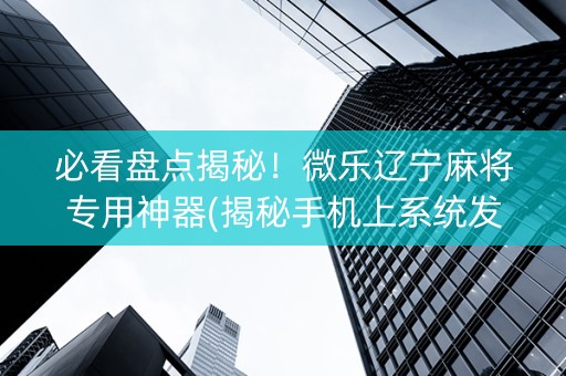 必看盘点揭秘！微乐辽宁麻将专用神器(揭秘手机上系统发好牌)