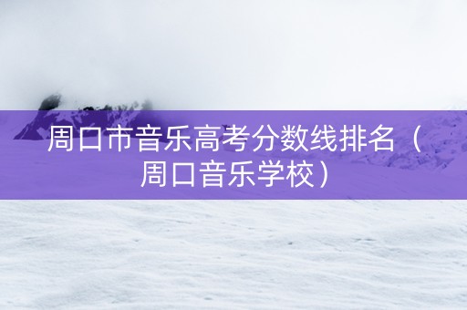 周口市音乐高考分数线排名（周口音乐学校）