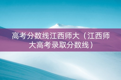 高考分数线江西师大（江西师大高考录取分数线）